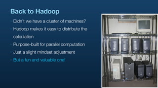 Back to Hadoop
‣   Didn’t we have a cluster of machines?
‣   Hadoop makes it easy to distribute the
    calculation
‣   Pu...