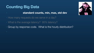 Counting Big Data
‣               standard counts, min, max, std dev
‣   How many requests do we serve in a day?
‣   What ...