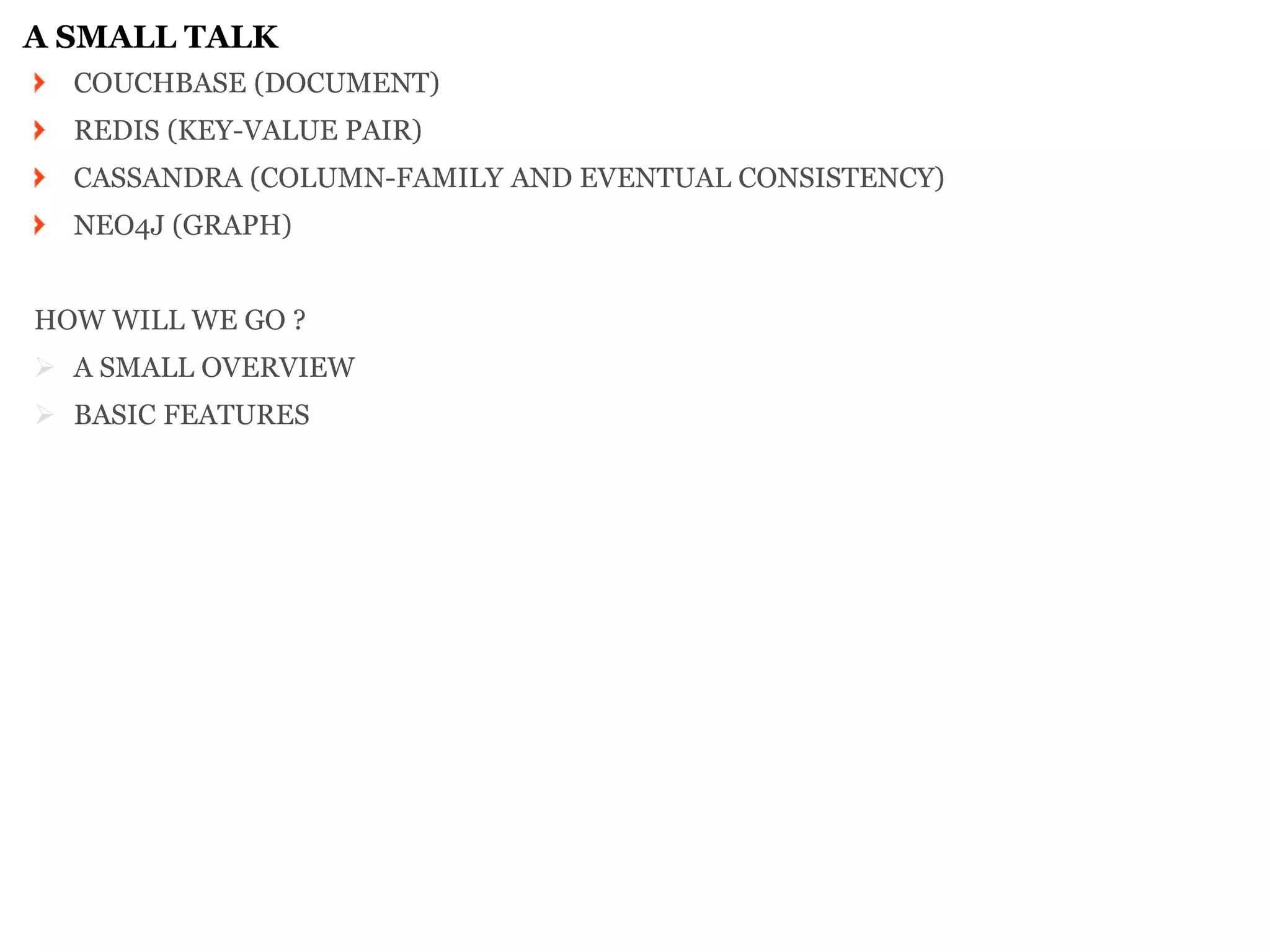 A SMALL TALK COUCHBASE (DOCUMENT) REDIS (KEY-VALUE PAIR) CASSANDRA (COLUMN-FAMILY AND EVENTUAL CONSISTENCY) NEO4J (GRAPH) 
HOW WILL WE GO ? 
A SMALL OVERVIEW 
BASIC FEATURES 
 