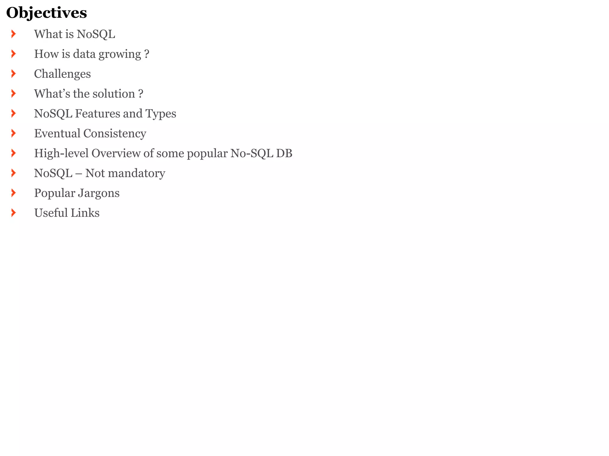 Objectives What is NoSQL How is data growing ? Challenges What’s the solution ? NoSQL Features and Types Eventual Consistency High-level Overview of some popular No-SQL DB NoSQL – Not mandatory Popular Jargons Useful Links  
