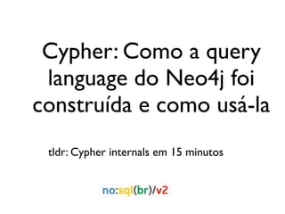 Cypher: Como a query
 language do Neo4j foi
construída e como usá-la
 tldr: Cypher internals em 15 minutos
 