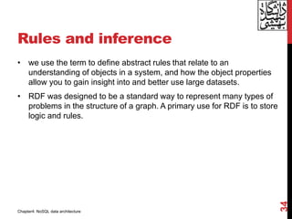 Rules and inference
• we use the term to define abstract rules that relate to an
understanding of objects in a system, and how the object properties
allow you to gain insight into and better use large datasets.
• RDF was designed to be a standard way to represent many types of
problems in the structure of a graph. A primary use for RDF is to store
logic and rules.
34
Chapter4: NoSQL data architecture
 