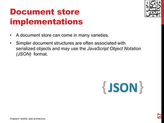 Document store
implementations
• A document store can come in many varieties.
• Simpler document structures are often associated with
serialized objects and may use the JavaScript Object Notation
(JSON) format.
57
Chapter4: NoSQL data architecture
 