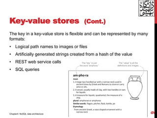 Key-value stores (Cont.)
The key in a key-value store is flexible and can be represented by many
formats:
• Logical path names to images or files
• Artificially generated strings created from a hash of the value
• REST web service calls
• SQL queries
9
Chapter4: NoSQL data architecture
 