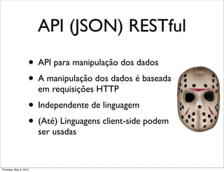 API (JSON) RESTful
• API para manipulação dos dados
• A manipulação dos dados é baseada
em requisições HTTP
• Independente de linguagem
• (Até) Linguagens client-side podem
ser usadas
Thursday, May 6, 2010
 