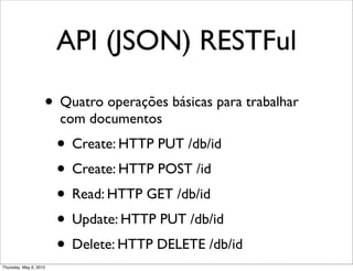 API (JSON) RESTFul
• Quatro operações básicas para trabalhar
com documentos
• Create: HTTP PUT /db/id
• Create: HTTP POST /id
• Read: HTTP GET /db/id
• Update: HTTP PUT /db/id
• Delete: HTTP DELETE /db/id
Thursday, May 6, 2010
 