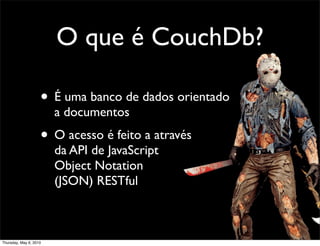 O que é CouchDb?
• É uma banco de dados orientado
a documentos
• O acesso é feito a através
da API de JavaScript
Object Notation
(JSON) RESTful
Thursday, May 6, 2010
 