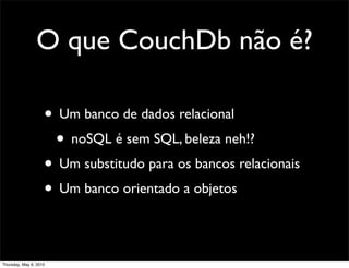 O que CouchDb não é?
• Um banco de dados relacional
• noSQL é sem SQL, beleza neh!?
• Um substitudo para os bancos relacionais
• Um banco orientado a objetos
Thursday, May 6, 2010
 