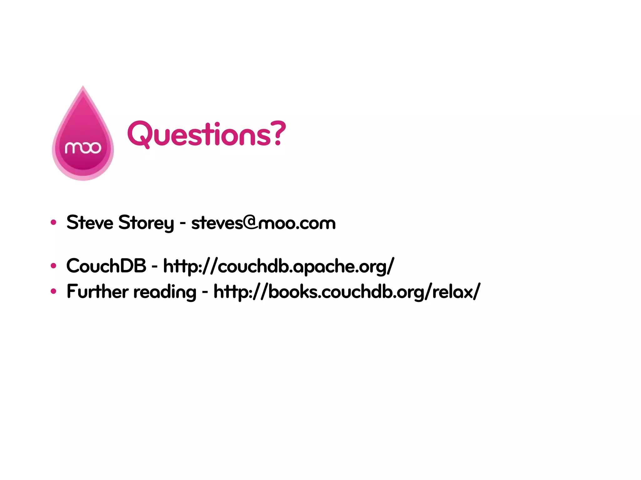 Questions?

• Steve Storey - steves@moo.com

• CouchDB - http://couchdb.apache.org/
• Further reading - http://books.couchdb.org/relax/
 