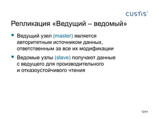Репликация «Ведущий – ведомый»



Ведущий узел (master) является
авторитетным источником данных,
ответственным за все их модификации



Ведомые узлы (slave) получают данные
с ведущего для производительного
и отказоустойчивого чтения

12/41

 