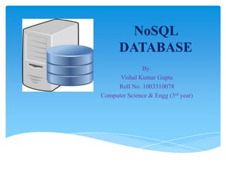 NoSQL
DATABASE
By:
Vishal Kumar Gupta
Roll No. 1003310078
Computer Science & Engg (3rd year)
 