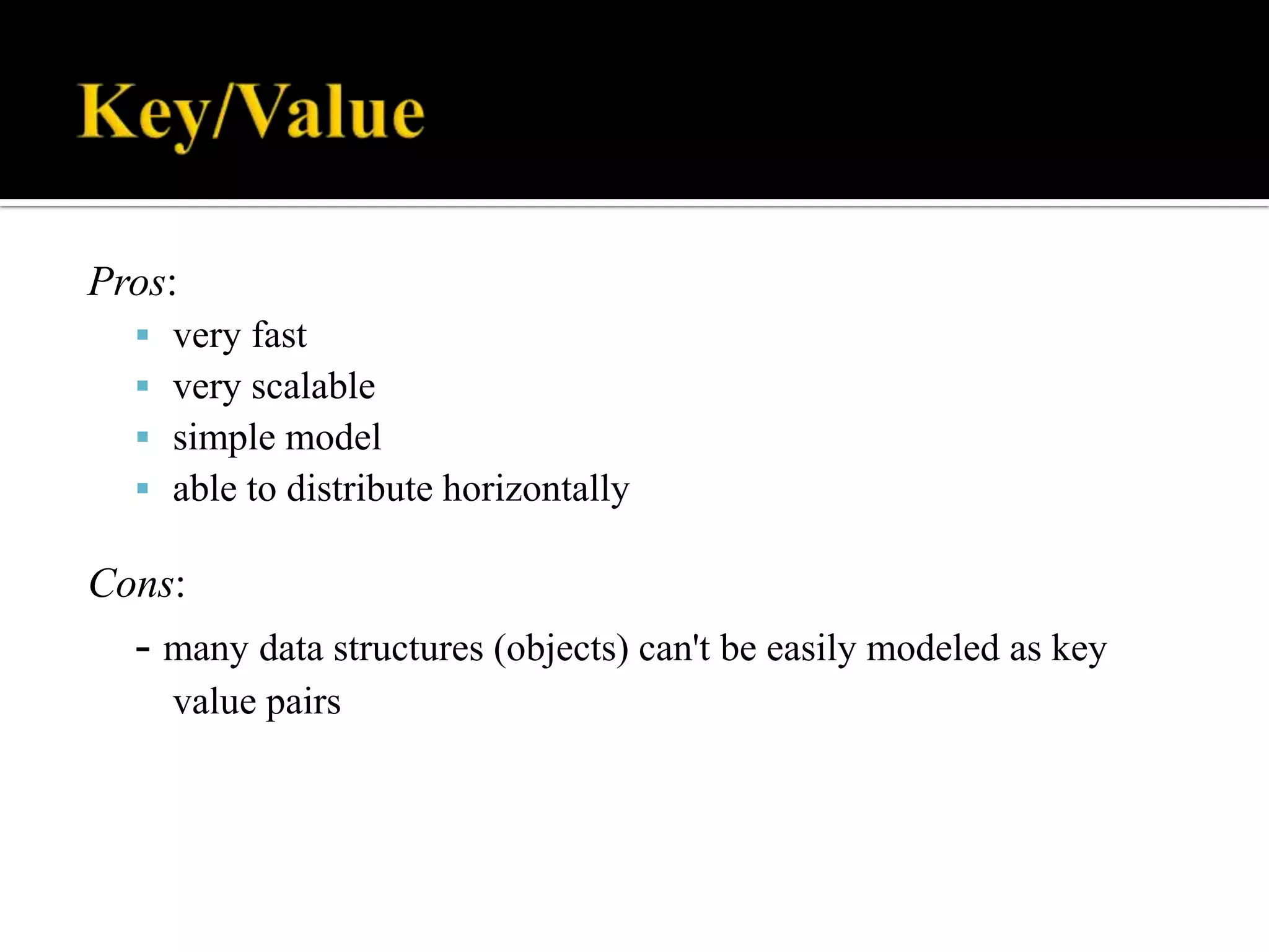 Pros:
 very fast
 very scalable
 simple model
 able to distribute horizontally
Cons:
- many data structures (objects) can't be easily modeled as key
value pairs
 