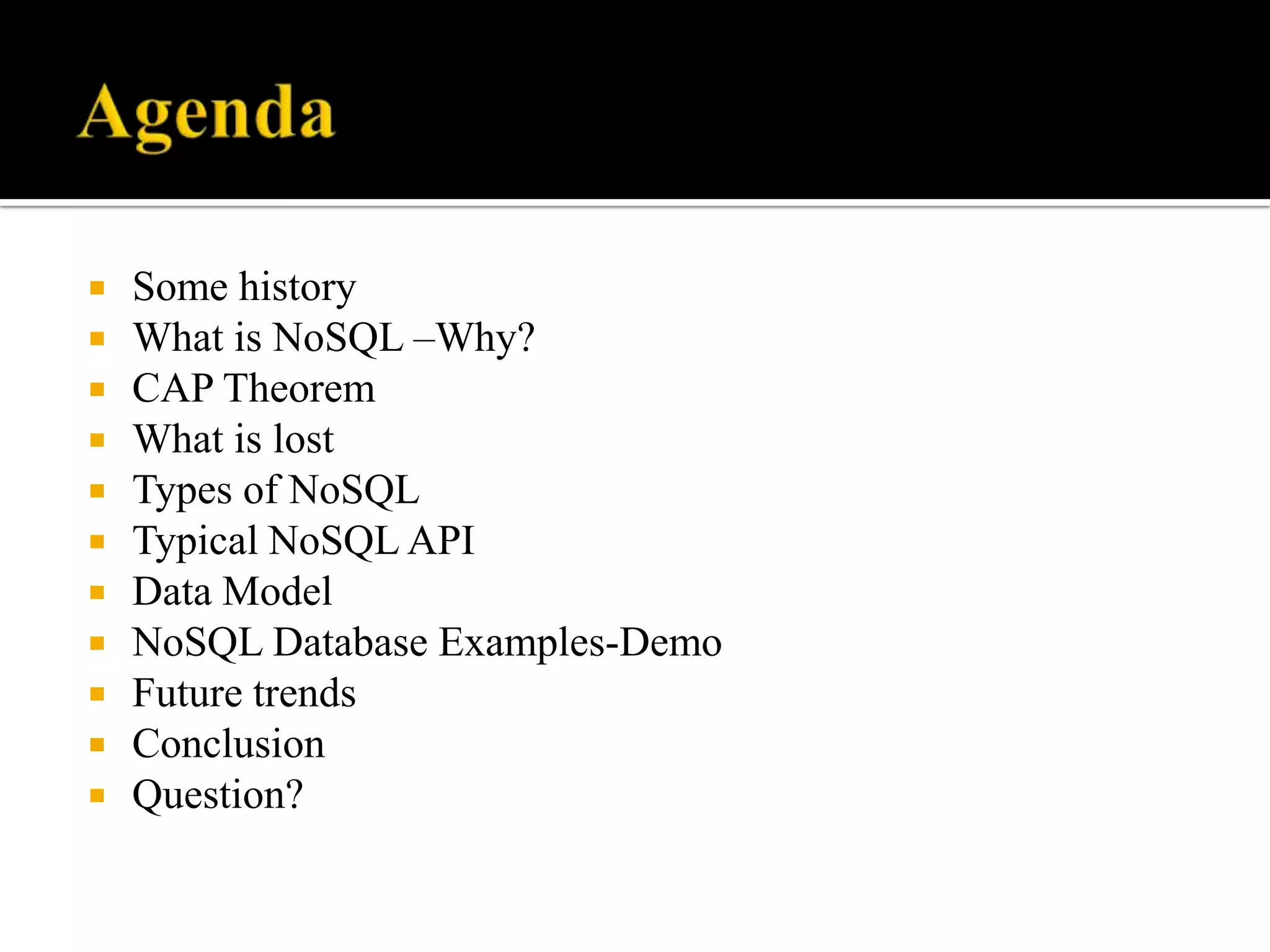  Some history
 What is NoSQL –Why?
 CAP Theorem
 What is lost
 Types of NoSQL
 Typical NoSQL API
 Data Model
 NoSQL Database Examples-Demo
 Future trends
 Conclusion
 Question?
 