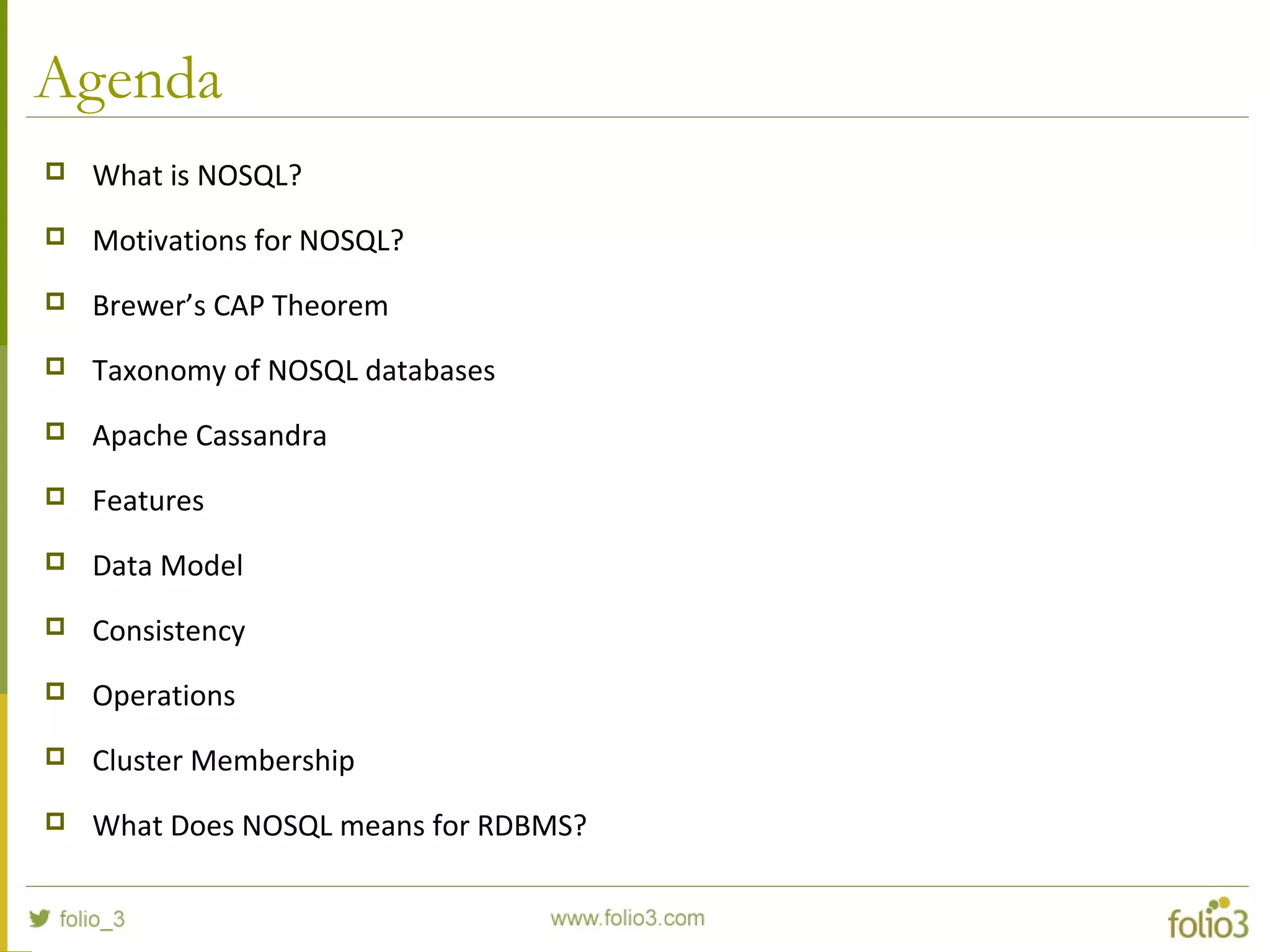 Agenda
 What is NOSQL?
 Motivations for NOSQL?
 Brewer’s CAP Theorem
 Taxonomy of NOSQL databases
 Apache Cassandra
 Features
 Data Model
 Consistency
 Operations
 Cluster Membership
 What Does NOSQL means for RDBMS?
 