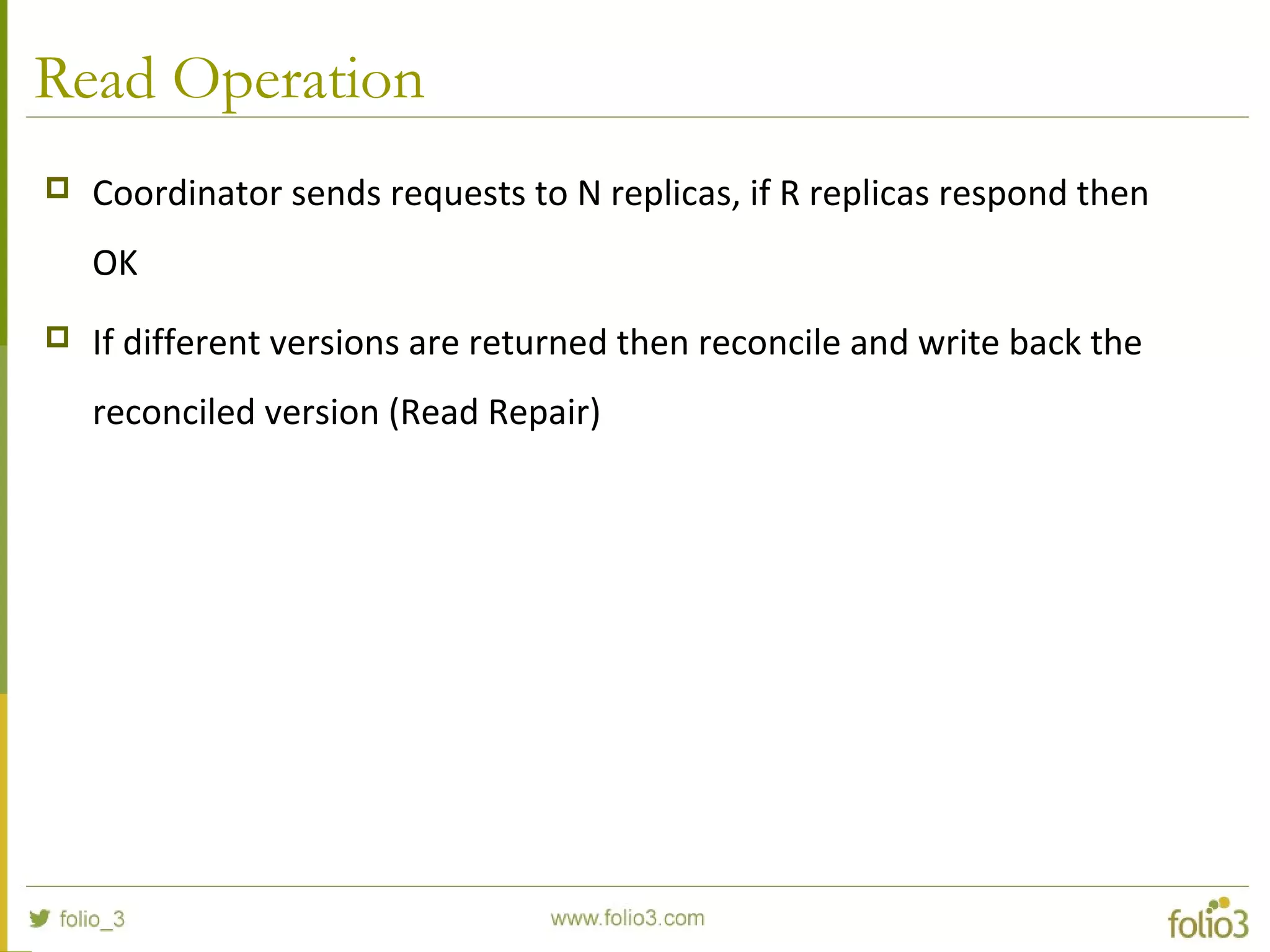 Read Operation
 Coordinator sends requests to N replicas, if R replicas respond then
OK
 If different versions are returned then reconcile and write back the
reconciled version (Read Repair)
 