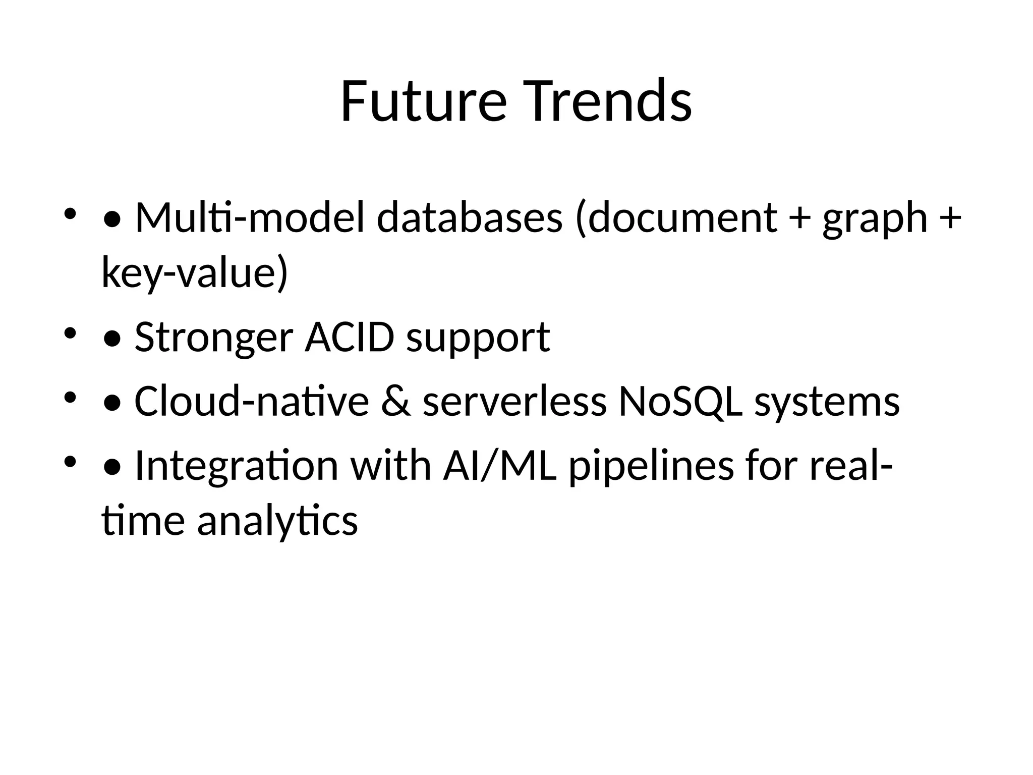 Future Trends
• • Multi-model databases (document + graph +
key-value)
• • Stronger ACID support
• • Cloud-native & serverless NoSQL systems
• • Integration with AI/ML pipelines for real-
time analytics
 