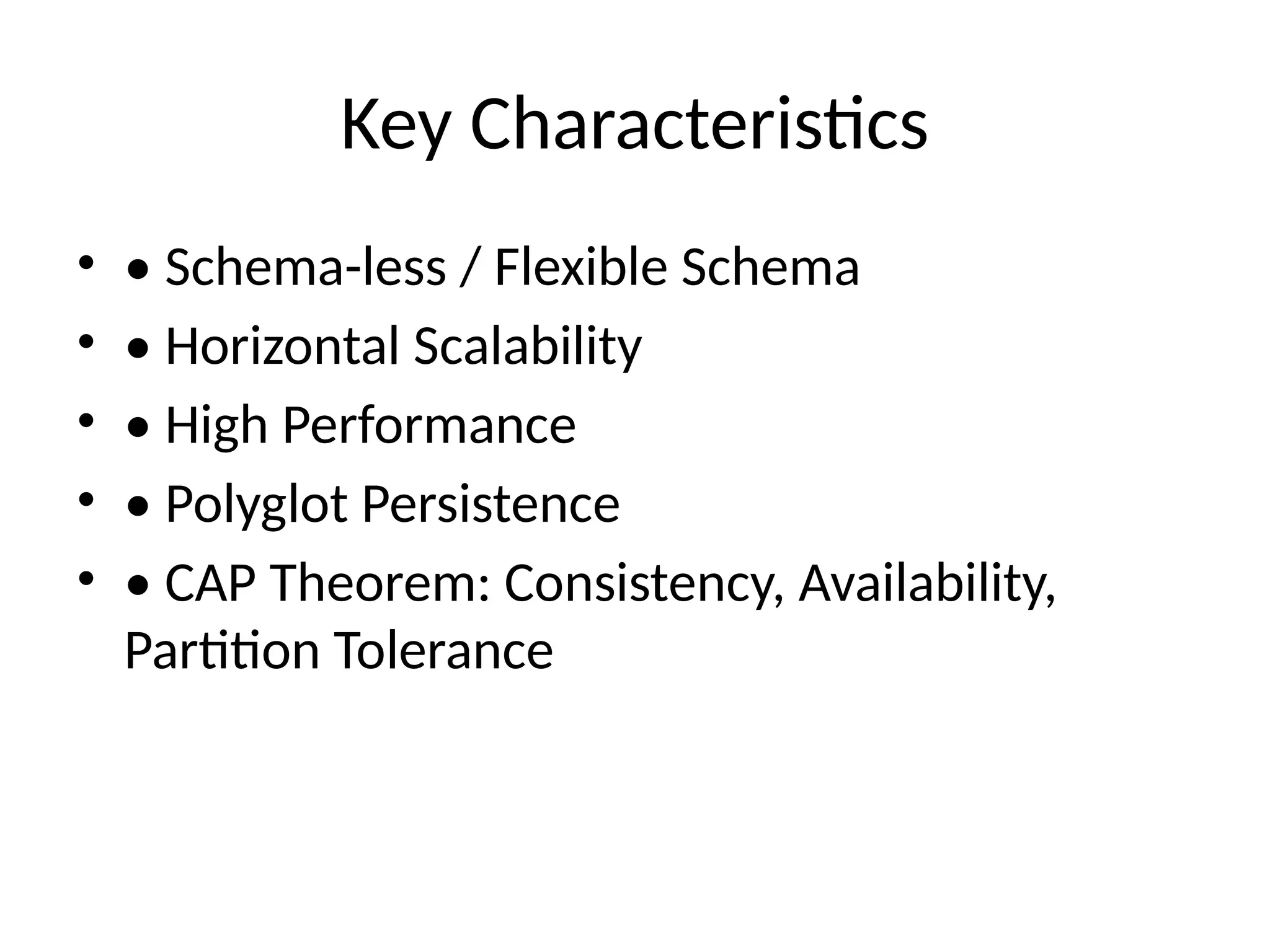 Key Characteristics
• • Schema-less / Flexible Schema
• • Horizontal Scalability
• • High Performance
• • Polyglot Persistence
• • CAP Theorem: Consistency, Availability,
Partition Tolerance
 