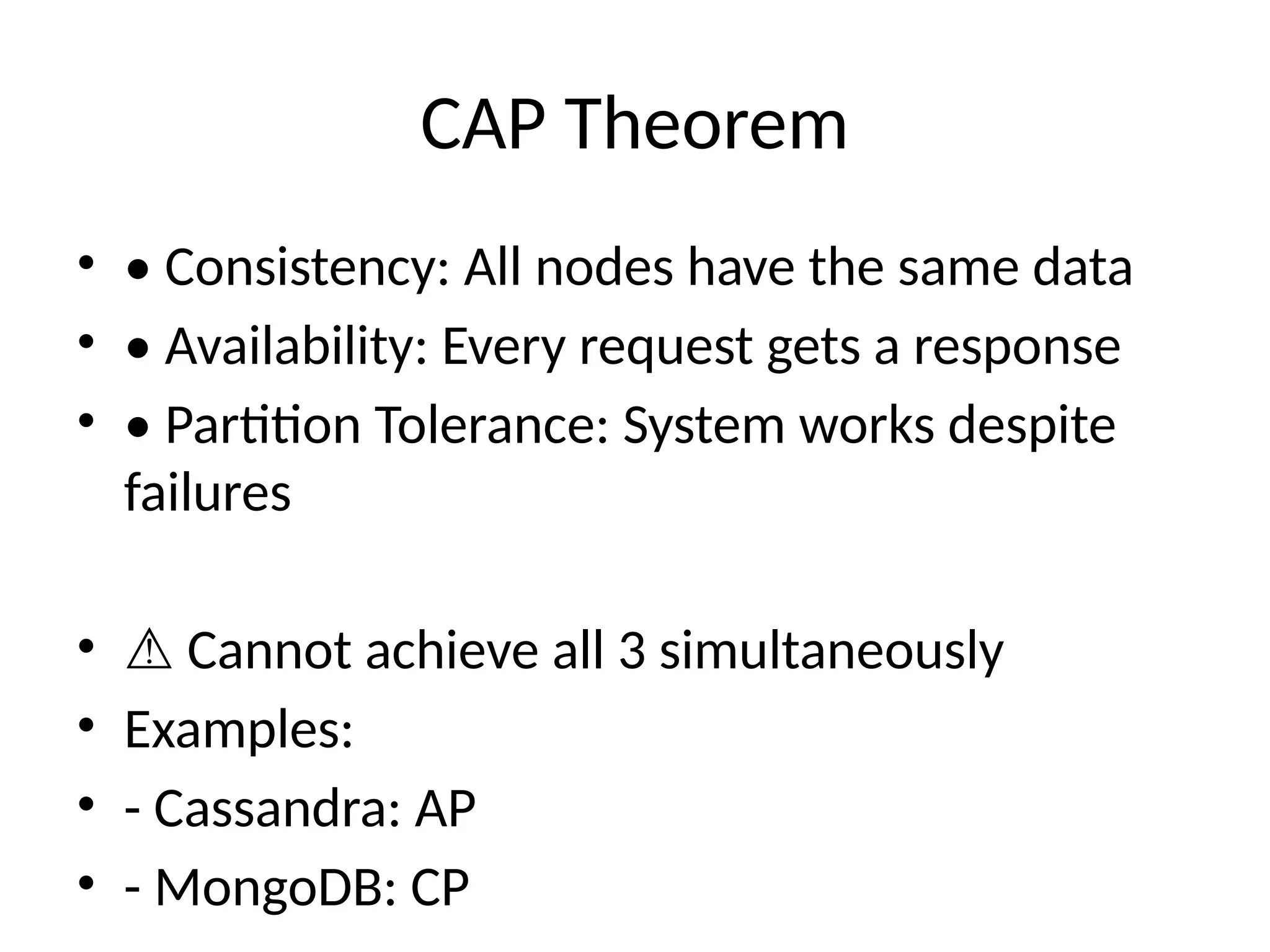 CAP Theorem
• • Consistency: All nodes have the same data
• • Availability: Every request gets a response
• • Partition Tolerance: System works despite
failures
• ⚠️Cannot achieve all 3 simultaneously
• Examples:
• - Cassandra: AP
• - MongoDB: CP
 