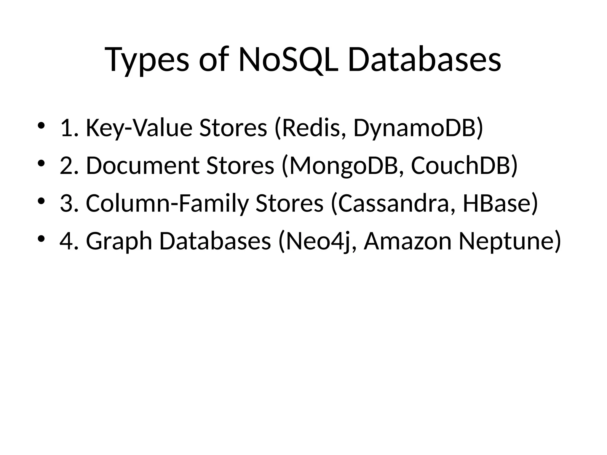 Types of NoSQL Databases
• 1. Key-Value Stores (Redis, DynamoDB)
• 2. Document Stores (MongoDB, CouchDB)
• 3. Column-Family Stores (Cassandra, HBase)
• 4. Graph Databases (Neo4j, Amazon Neptune)
 