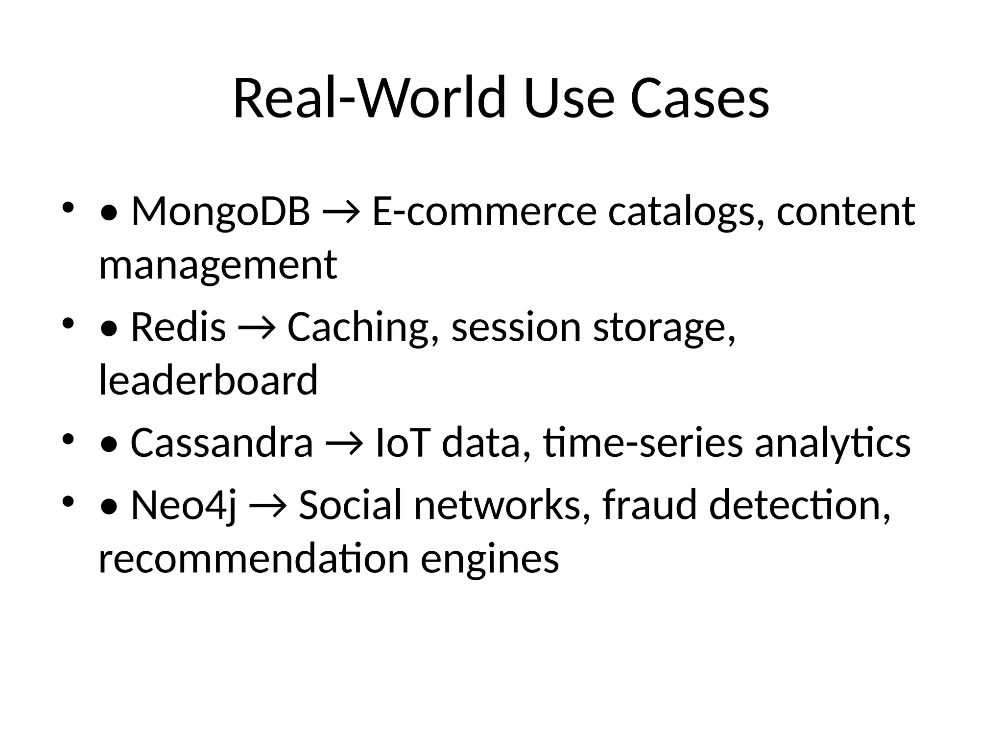 Real-World Use Cases
• • MongoDB → E-commerce catalogs, content
management
• • Redis → Caching, session storage,
leaderboard
• • Cassandra → IoT data, time-series analytics
• • Neo4j → Social networks, fraud detection,
recommendation engines
 