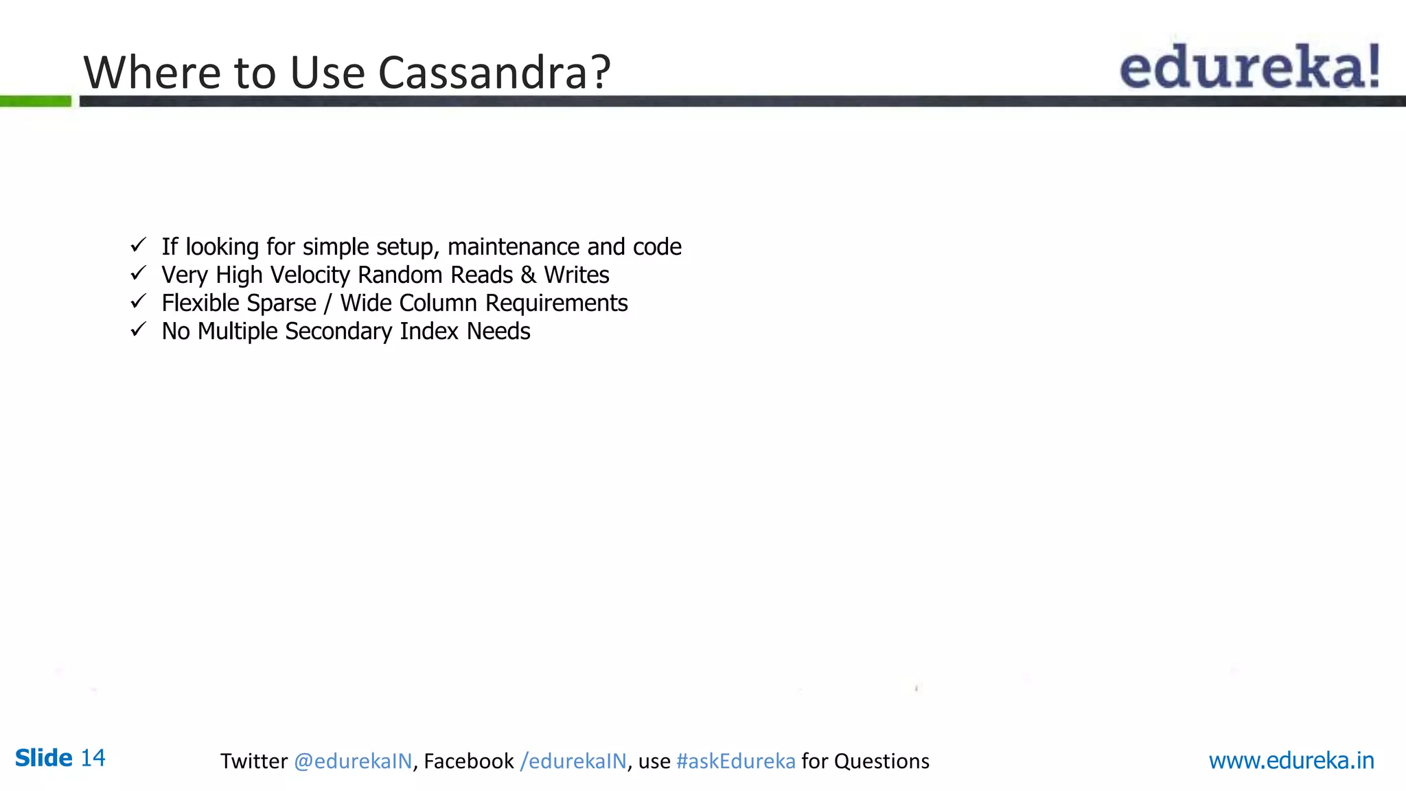 Slide 14 Twitter @edurekaIN, Facebook /edurekaIN, use #askEdureka for Questions
Where to Use Cassandra?
 If looking for simple setup, maintenance and code
 Very High Velocity Random Reads & Writes
 Flexible Sparse / Wide Column Requirements
 No Multiple Secondary Index Needs
www.edureka.in
 