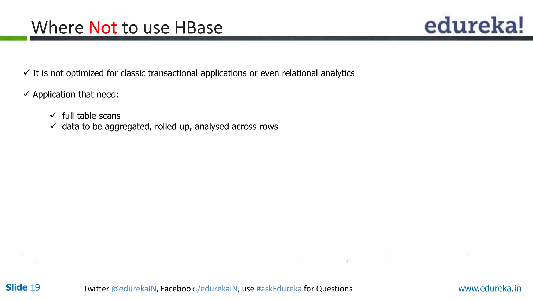 Slide 19 Twitter @edurekaIN, Facebook /edurekaIN, use #askEdureka for Questions www.edureka.in
 It is not optimized for classic transactional applications or even relational analytics
 Application that need:
 full table scans
 data to be aggregated, rolled up, analysed across rows
Where Not to use HBase
 