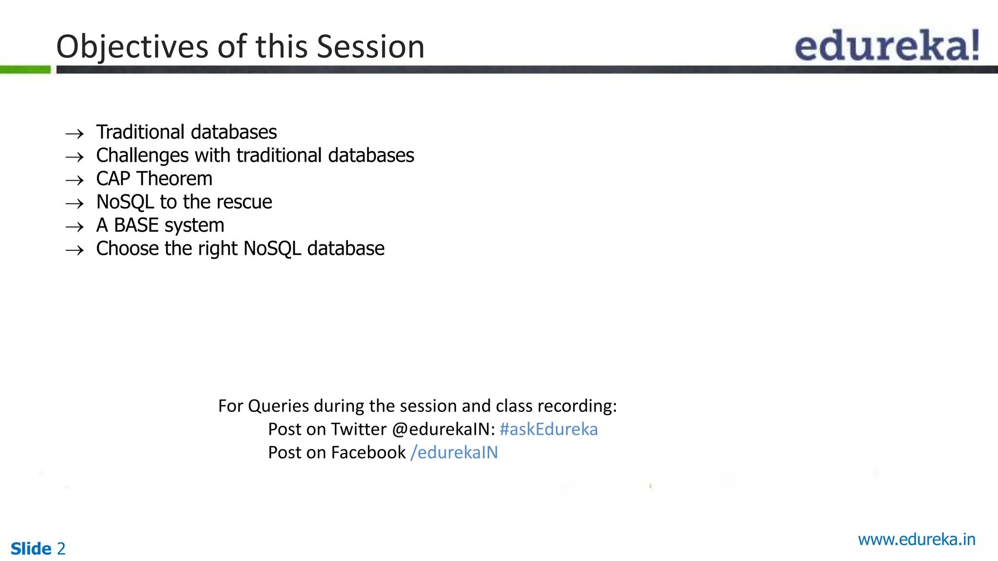 Slide 2
Objectives of this Session
• Un
For Queries during the session and class recording:
Post on Twitter @edurekaIN: #askEdureka
Post on Facebook /edurekaIN
 Traditional databases
 Challenges with traditional databases
 CAP Theorem
 NoSQL to the rescue
 A BASE system
 Choose the right NoSQL database
www.edureka.in
 