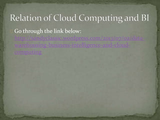 Go through the link below:
http://sandyclassic.wordpress.com/2013/07/02/data-
warehousing-business-intelligence-and-cloud-
computing
 
