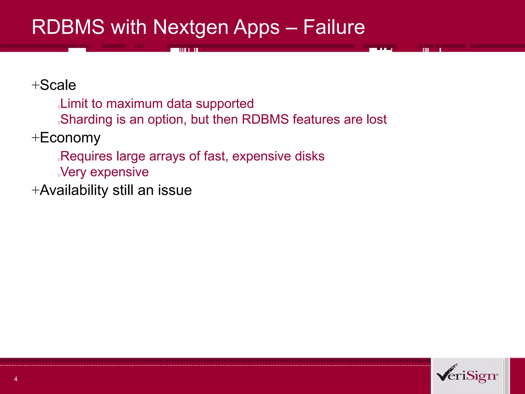 4
RDBMS with Nextgen Apps – Failure
+Scale
Limit to maximum data supported
Sharding is an option, but then RDBMS features are lost
+Economy
Requires large arrays of fast, expensive disks
Very expensive
+Availability still an issue
 