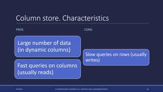 Column store. Characteristics
Large number of data
(in dynamic columns)
Fast queries on columns
(usually reads)
4/14/2017 BY MARKIYAN RIZUN, UNIVERSITÉ LILLE 1, SOFTEAM, EMAIL: MRIZUN@SOFTEAM.FR 16
PROS CONS
Slow queries on rows (usually
writes)
 