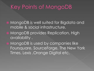  MongoDB is well suited for Bigdata and
mobile & social infrastructure.
 MongoDB provides Replication, High
availability .
 MongoDB is used by companies like
Foursquare, SourceForge, The New York
Times, Lexis ,Orange Digital etc.
 