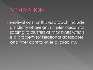  Motivations for this approach include:
simplicity of design, simpler horizontal
scaling to clusters of machines which
is a problem for relational databases
and finer control over availability.
 