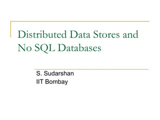 Distributed Data Stores and
No SQL Databases
S. Sudarshan
IIT Bombay
 