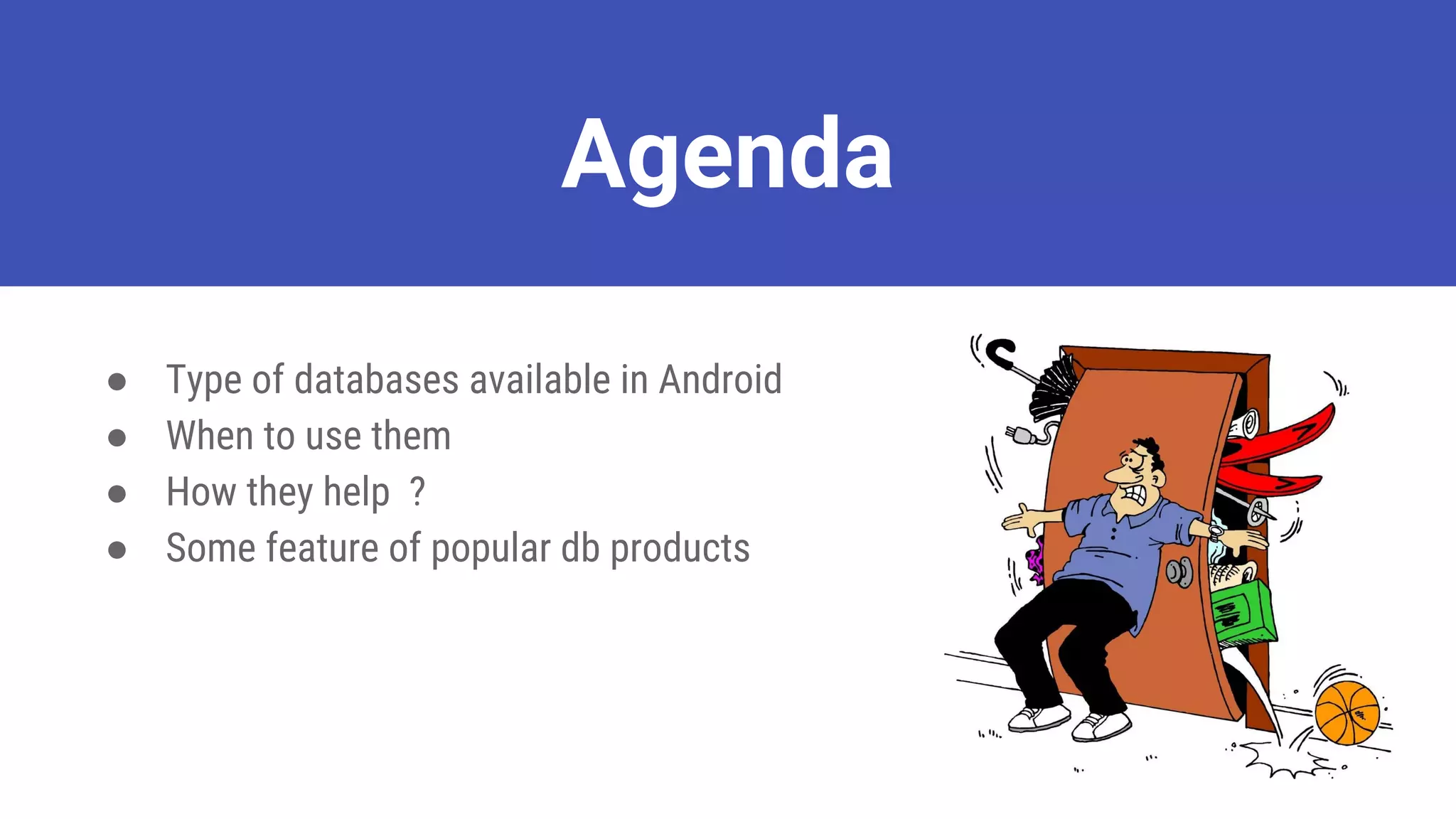 Agenda
● Type of databases available in Android
● When to use them
● How they help ?
● Some feature of popular db products
 