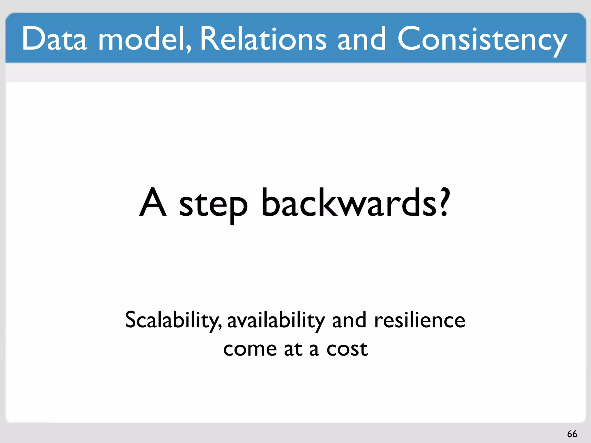 Data model, Relations and Consistency



        A step backwards?

       Scalability, availability and resilience
                   come at a cost


                                                  66
 