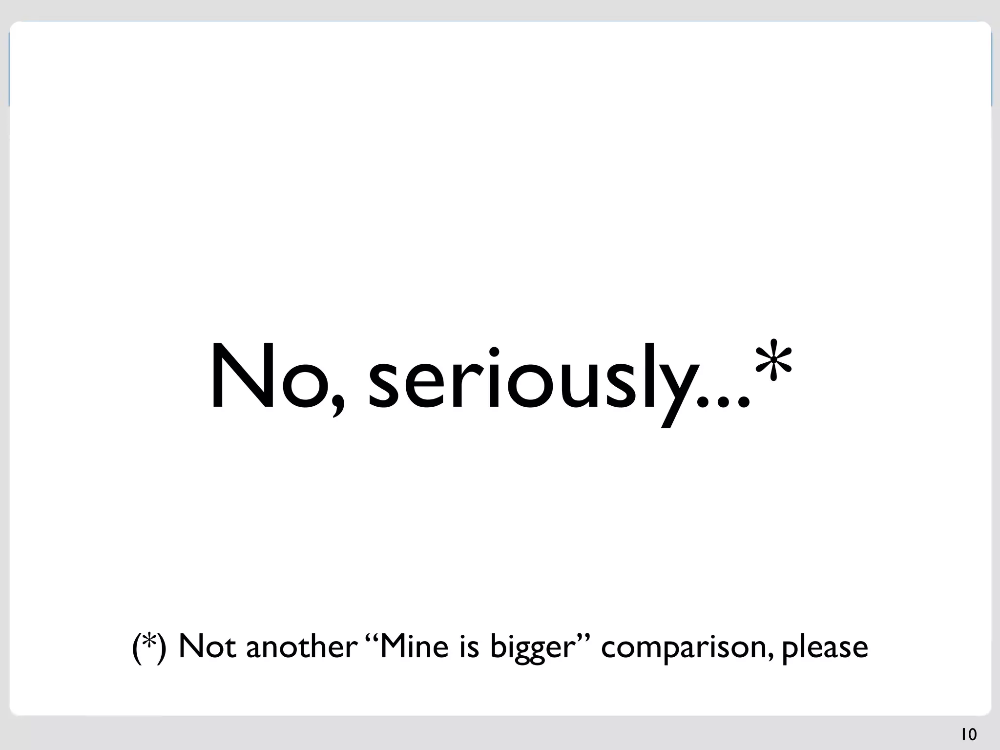 No, seriously...*

(*) Not another “Mine is bigger” comparison, please

                                                      10
 
