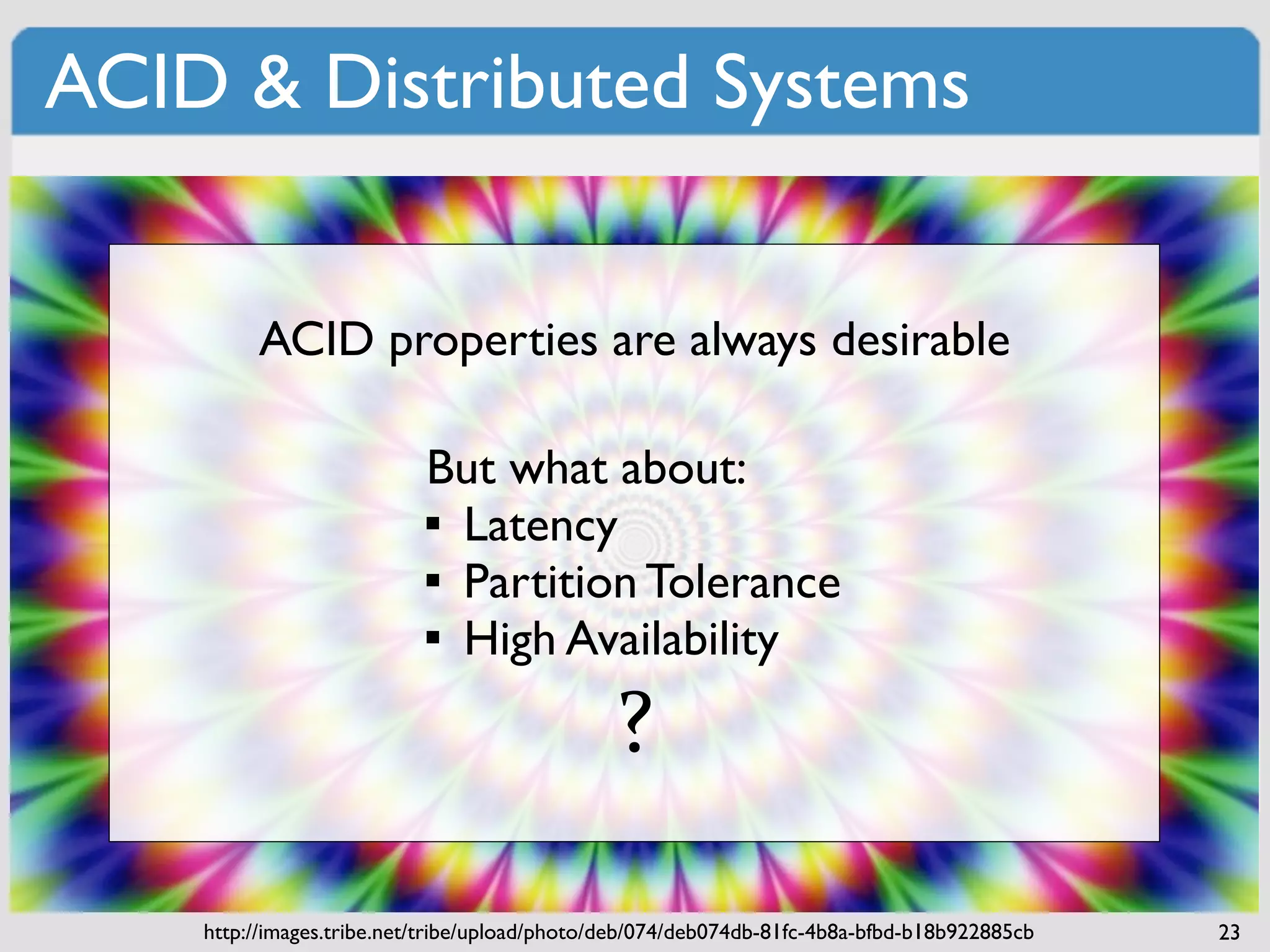 ACID & Distributed Systems


         ACID properties are always desirable

                           But what about:
                            Latency
                            Partition Tolerance
                            High Availability
                                               ?

    http://images.tribe.net/tribe/upload/photo/deb/074/deb074db-81fc-4b8a-bfbd-b18b922885cb   23
 