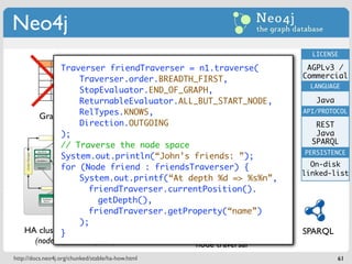 Neo4j
                                                                               LICENSE

             Traverser neo = ... // factory
             NeoServicefriendTraverser = n1.traverse(                         AGPLv3 /
                  Traverser.order.BREADTH_FIRST,                             Commercial
                                                                               LANGUAGE
             Transaction tx = neo.beginTx();
                  StopEvaluator.END_OF_GRAPH,
                  ReturnableEvaluator.ALL_BUT_START_NODE,                       Java
                                     Nodes,           Vertical Scalability
       GraphNodeRelTypes.KNOWS,Relationships,
                    n1 = neo.createNode();                                   API/PROTOCOL
              Data Structure                         (1000s times faster,
             n1.setProperty(“name”, “John”); but not distributed)
                  Direction.OUTGOING                                            REST
                                Properties on both                              Java
             );
             n1.setProperty(“age”, 35);
                                                                               SPARQL
             // Traverse the node space
                                                                             PERSISTENCE
             System.out.println(“John’s
             Node n2 = neo.createNode();friends: ”);
             for (Node friend : friendsTraverser) {
             n2.setProperty(“name”, “Mary”); structure:                        On-disk
                                            Physical                         linked-list
             n2.setProperty(“age”, 29);depth stored on disk
                  System.out.printf(“At  LinkedList %d => %s%n”,
             n2.setProperty(“job”, “engineer”);
                     friendTraverser.currentPosition().
                       getDepth(),
             n1.createRelationshipTo(n2, RelTypes.KNOWS);
                     friendTraverser.getProperty(“name”)
                  );
    HA cluster with ZooKeeper
             }
             tx.commit();                   High-performance                 SPARQL
        (nodes = exact replicas)                   node traversal
http://docs.neo4j.org/chunked/stable/ha-how.html                                       61
 