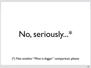No, seriously...*

(*) Not another “Mine is bigger” comparison, please

                                                      10
 