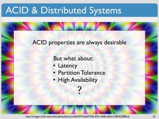 ACID & Distributed Systems


         ACID properties are always desirable

                           But what about:
                            Latency
                            Partition Tolerance
                            High Availability
                                               ?

    http://images.tribe.net/tribe/upload/photo/deb/074/deb074db-81fc-4b8a-bfbd-b18b922885cb   23
 
