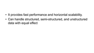 • It provides fast performance and horizontal scalability.
• Can handle structured, semi-structured, and unstructured
data with equal effect
 