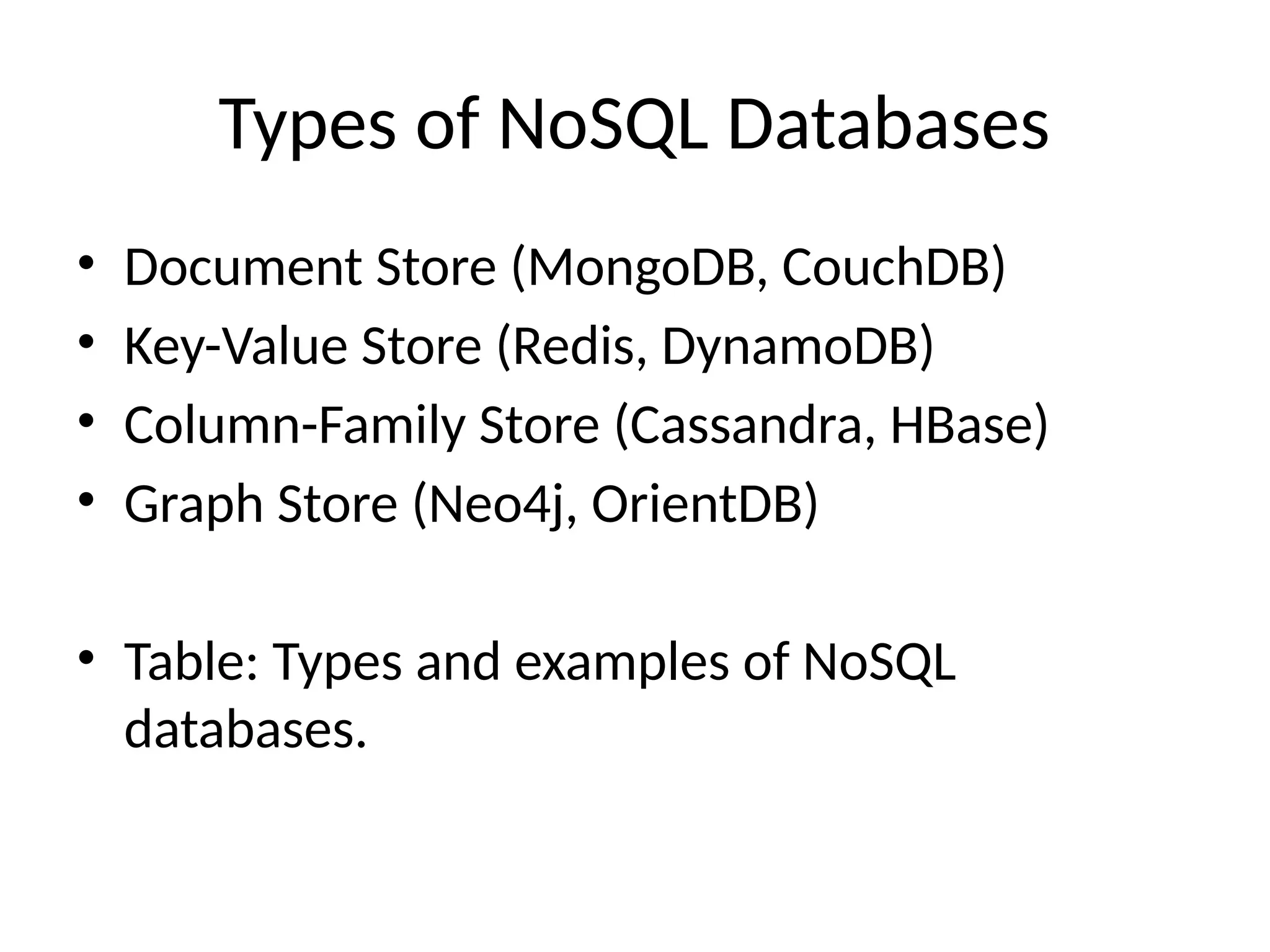 Types of NoSQL Databases
• Document Store (MongoDB, CouchDB)
• Key-Value Store (Redis, DynamoDB)
• Column-Family Store (Cassandra, HBase)
• Graph Store (Neo4j, OrientDB)
• Table: Types and examples of NoSQL
databases.
 