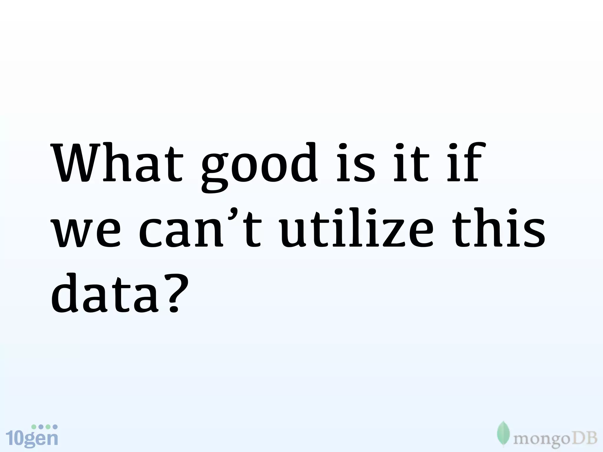 What good is it if
we can’t utilize this
data?
 