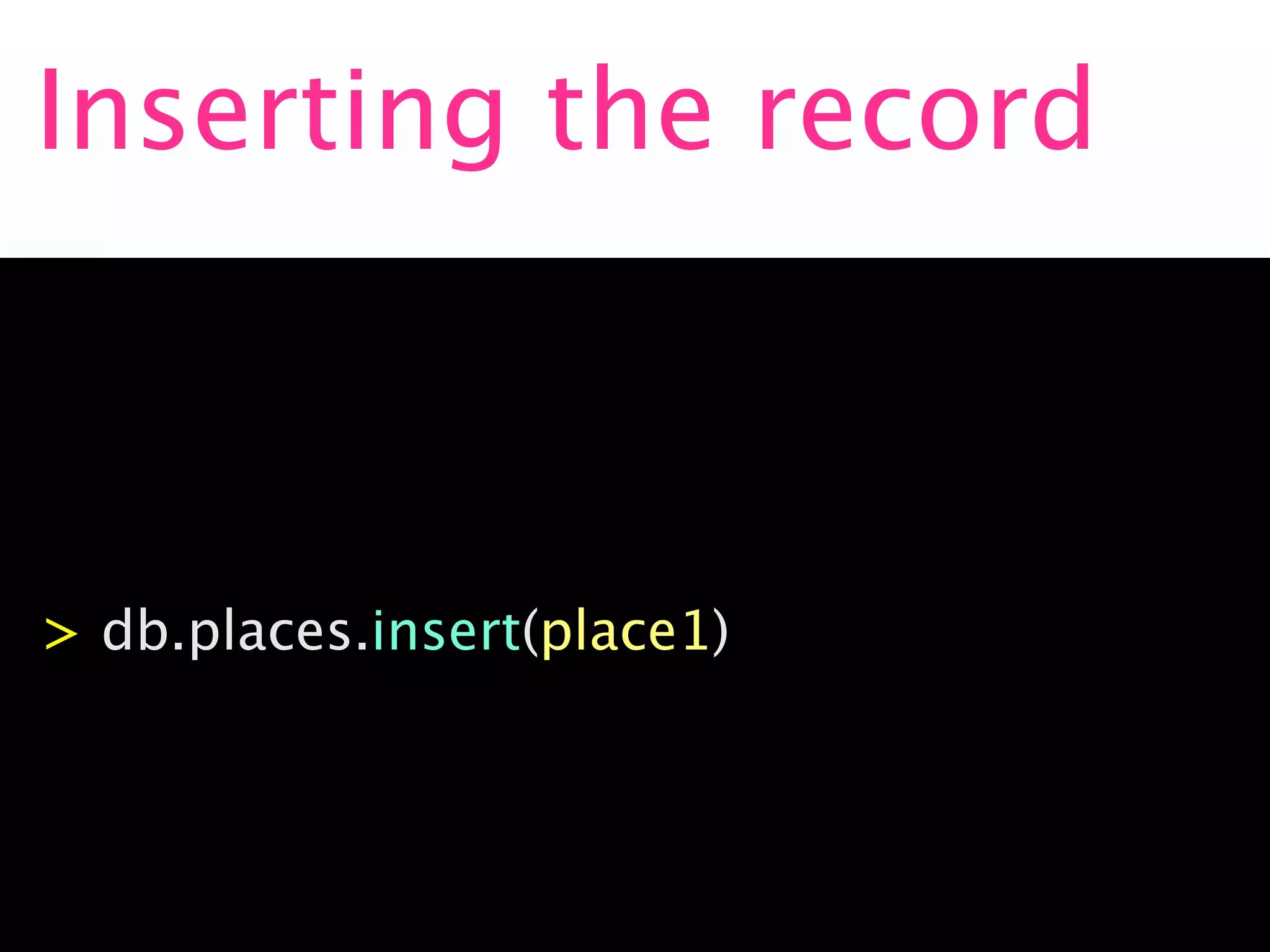 Inserting the record
    Initial Data Load


               > db.places.insert(place1)

> db.places.insert(place1)
 