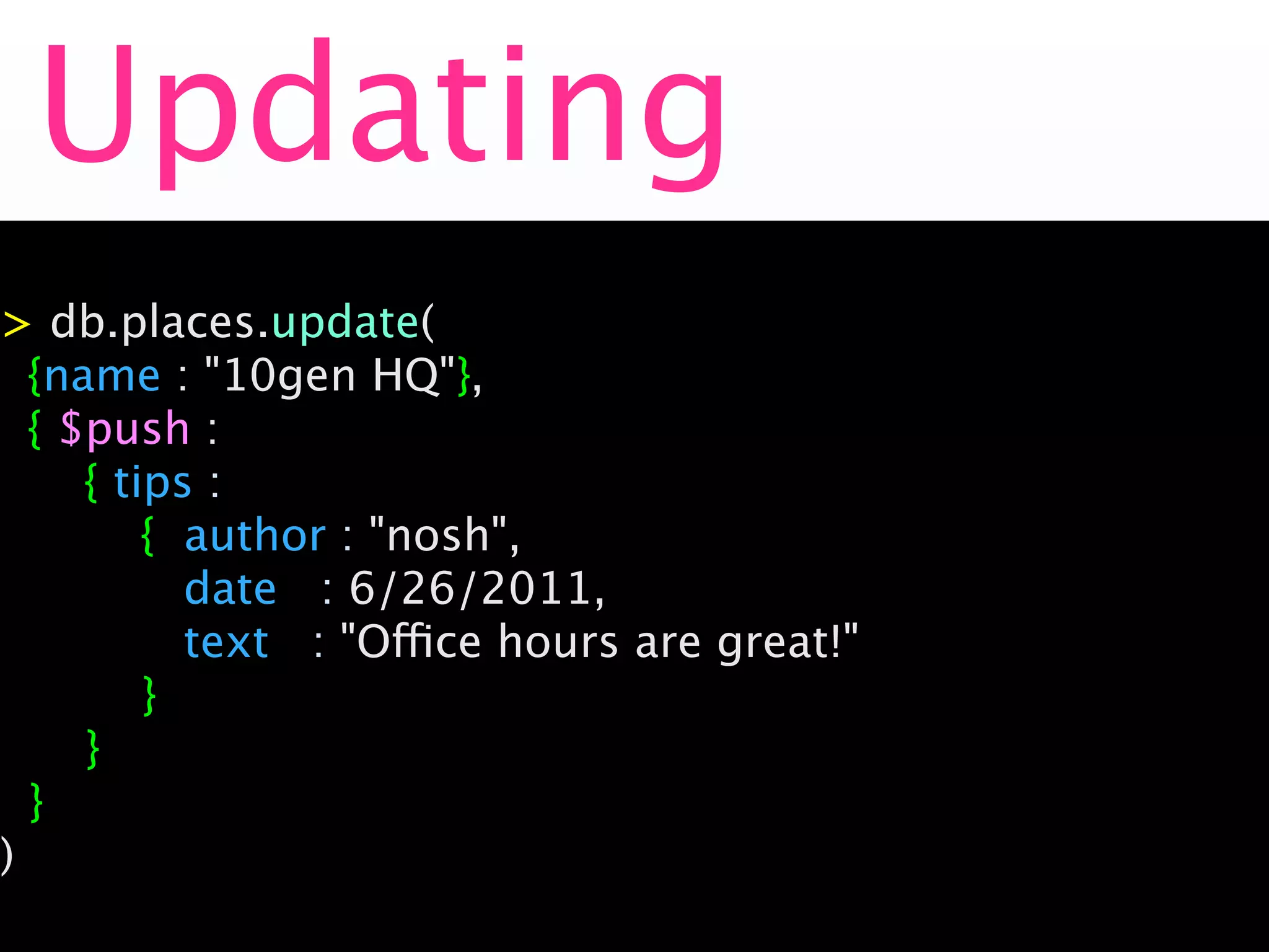 Updating
> db.places.update(
  {name : "10gen HQ"},
  { $push :
     { tips :
         { author : "nosh",
           date : 6/26/2011, 
           text : "Office hours are great!"
         }
     }
  }
)
 