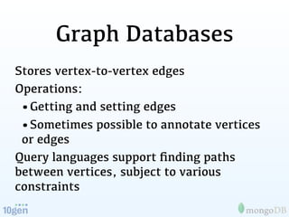 Graph Databases
Stores vertex-to-vertex edges
Operations:
 •Getting and setting edges
 •Sometimes possible to annotate vertices
 or edges
Query languages support ﬁnding paths
between vertices, subject to various
constraints
 