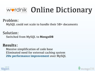 Online Dictionary
Problem:
• MySQL could not scale to handle their 5B+ documents

Solution:
• Switched from MySQL to MongoDB

Results:
• Massive simpliﬁcation of code base
• Eliminated need for external caching system
• 20x performance improvement over MySQL
 