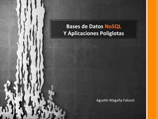 Bases	
  de	
  Datos	
  NoSQL	
  
Y	
  Aplicaciones	
  Poliglotas	
  




                  Agus%n	
  Magaña	
  Falconi	
  
 