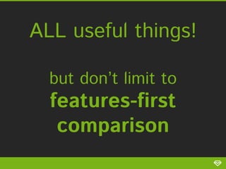 ALL useful things!
but don’t limit to

features-first
comparison

 