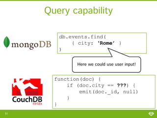 Query capability
db.events.find(
{ city: ‘Rome’ }
)
Here we could use user input!

function(doc) {
if (doc.city == ???) {
emit(doc._id, null)
}
}
51

 